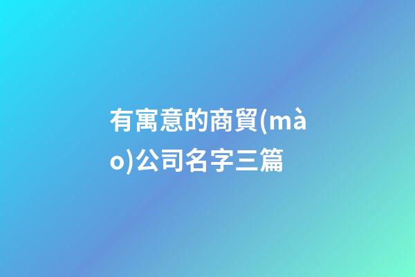 有寓意的商貿(mào)公司名字三篇-第1張-公司起名-玄機(jī)派