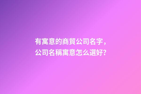 有寓意的商貿公司名字，公司名稱寓意怎么選好？