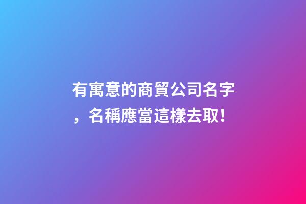 有寓意的商貿公司名字，名稱應當這樣去取！-第1張-公司起名-玄機派