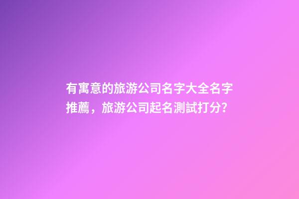 有寓意的旅游公司名字大全名字推薦，旅游公司起名測試打分？-第1張-公司起名-玄機派
