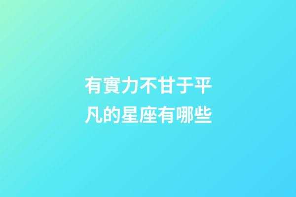 有實力不甘于平凡的星座有哪些-第1張-星座運勢-玄機派