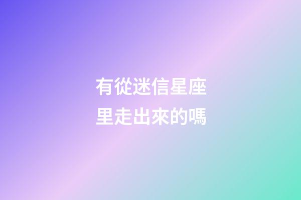 有從迷信星座里走出來的嗎-第1張-星座運勢-玄機派