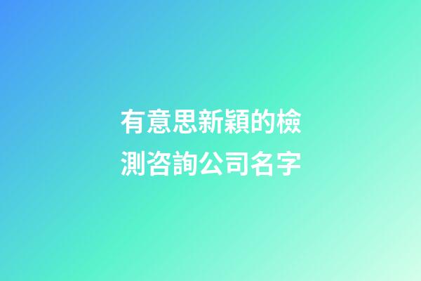 有意思新穎的檢測咨詢公司名字-第1張-公司起名-玄機(jī)派