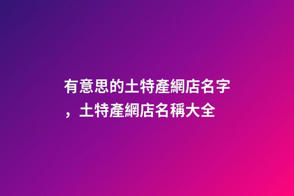 有意思的土特產網店名字，土特產網店名稱大全-第1張-店鋪起名-玄機派