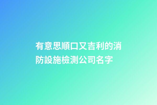 有意思順口又吉利的消防設施檢測公司名字-第1張-公司起名-玄機派