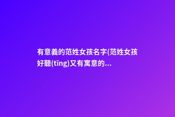 有意義的范姓女孩名字(范姓女孩好聽(tīng)又有寓意的名字)