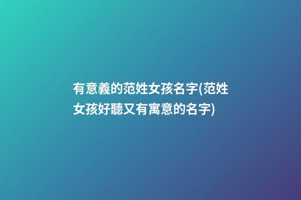 有意義的范姓女孩名字(范姓女孩好聽又有寓意的名字)