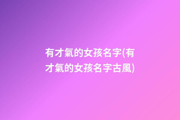 有才氣的女孩名字(有才氣的女孩名字古風)