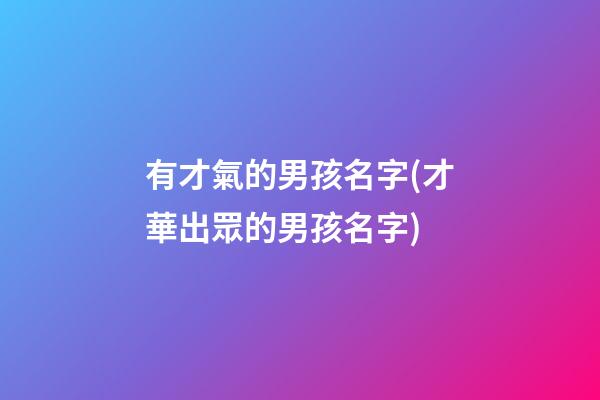 有才氣的男孩名字(才華出眾的男孩名字)