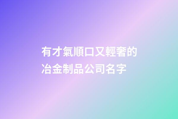 有才氣順口又輕奢的冶金制品公司名字-第1張-公司起名-玄機(jī)派