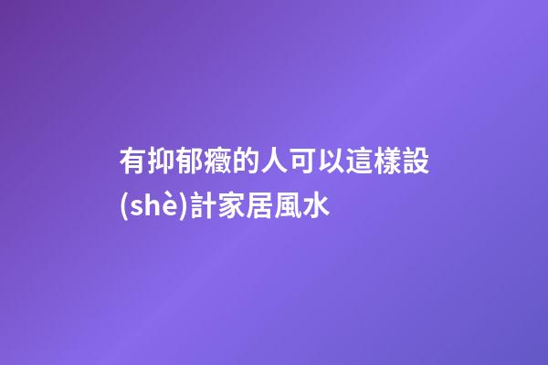 有抑郁癥的人可以這樣設(shè)計家居風水