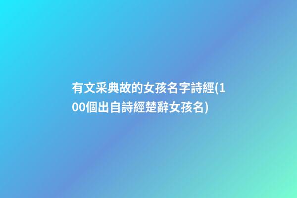 有文采典故的女孩名字詩經(100個出自詩經楚辭女孩名)
