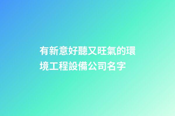 有新意好聽又旺氣的環境工程設備公司名字-第1張-公司起名-玄機派