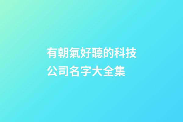 有朝氣好聽的科技公司名字大全集-第1張-公司起名-玄機派
