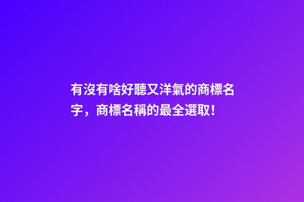 有沒有啥好聽又洋氣的商標名字，商標名稱的最全選取！-第1張-商標起名-玄機派