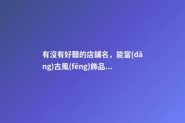 有沒有好聽的店鋪名，能當(dāng)古風(fēng)飾品店的店名的那種？-第1張-店鋪起名-玄機(jī)派