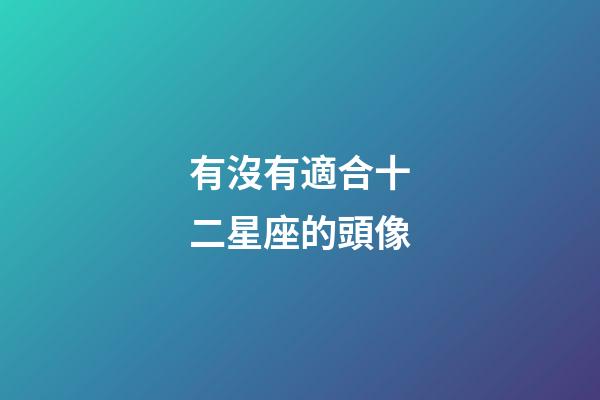 有沒有適合十二星座的頭像-第1張-星座運勢-玄機派