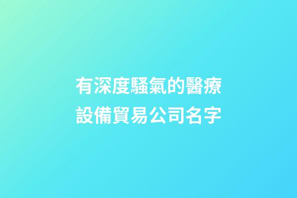 有深度騷氣的醫療設備貿易公司名字-第1張-公司起名-玄機派