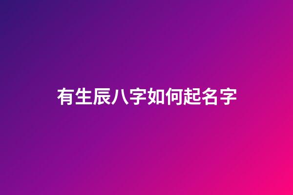 有生辰八字如何起名字(有生辰八字如何起名字好聽)-第1張-寶寶起名-玄機派