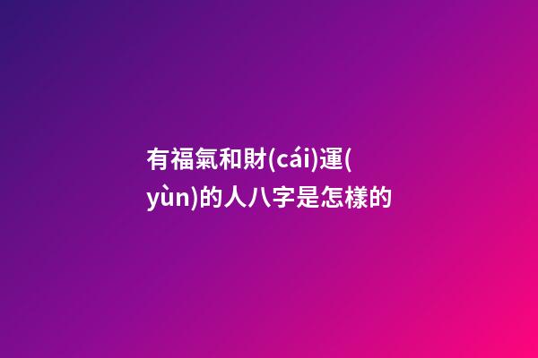 有福氣和財(cái)運(yùn)的人八字是怎樣的