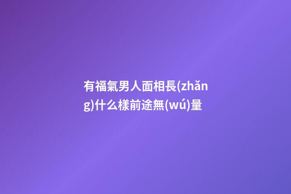 有福氣男人面相長(zhǎng)什么樣前途無(wú)量