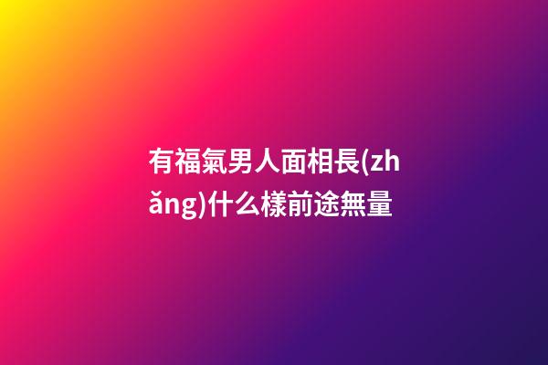 有福氣男人面相長(zhǎng)什么樣前途無量