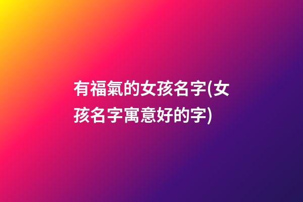 有福氣的女孩名字(女孩名字寓意好的字)
