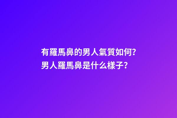有羅馬鼻的男人氣質如何？男人羅馬鼻是什么樣子？