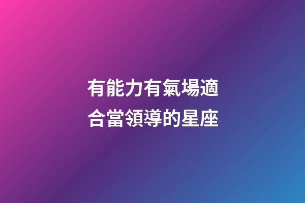 有能力有氣場適合當領導的星座-第1張-星座運勢-玄機派