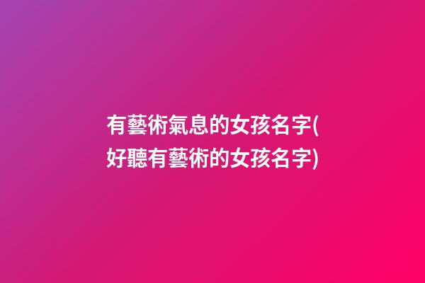 有藝術氣息的女孩名字(好聽有藝術的女孩名字)