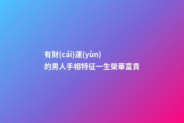 有財(cái)運(yùn)的男人手相特征一生榮華富貴