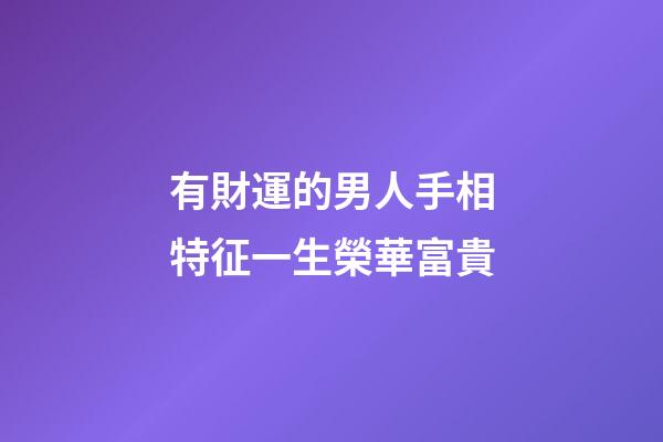 有財運的男人手相特征一生榮華富貴