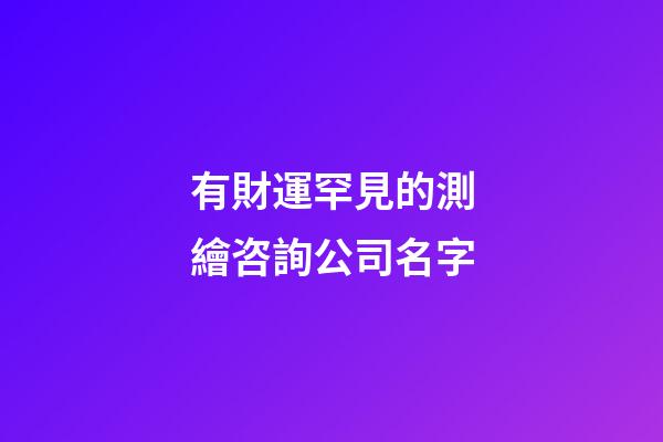 有財運罕見的測繪咨詢公司名字-第1張-公司起名-玄機派