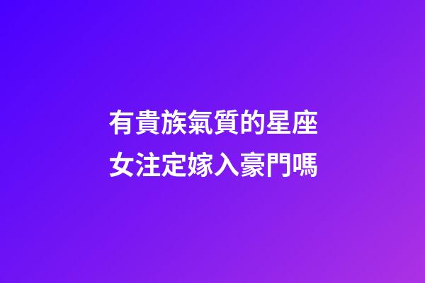 有貴族氣質的星座女注定嫁入豪門嗎-第1張-星座運勢-玄機派