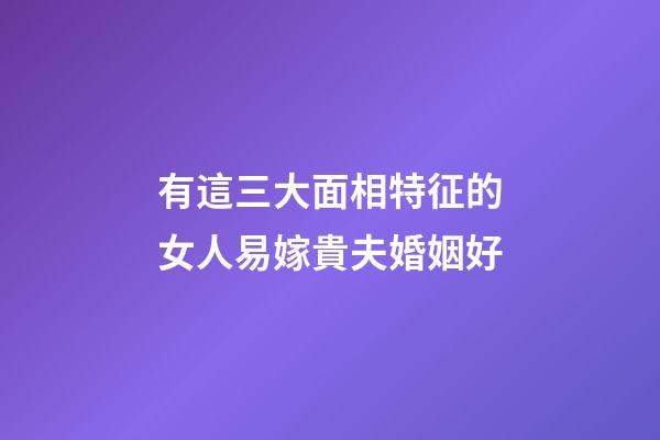 有這三大面相特征的女人易嫁貴夫婚姻好