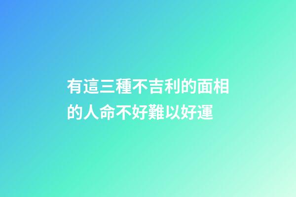 有這三種不吉利的面相的人命不好難以好運