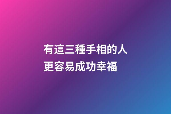 有這三種手相的人更容易成功幸福