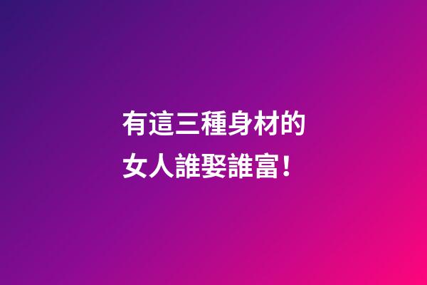 有這三種身材的女人誰娶誰富！