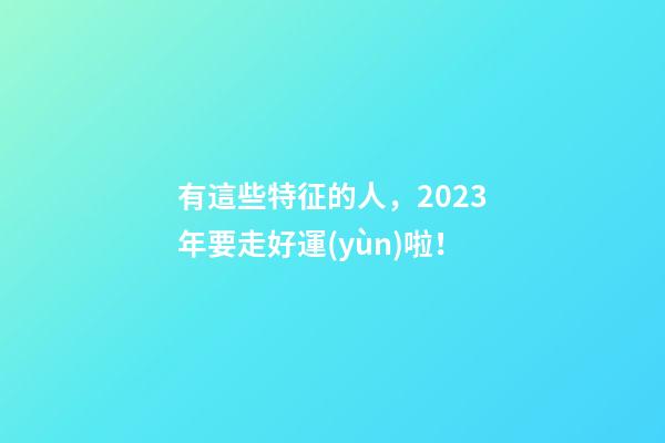 有這些特征的人，2023年要走好運(yùn)啦！