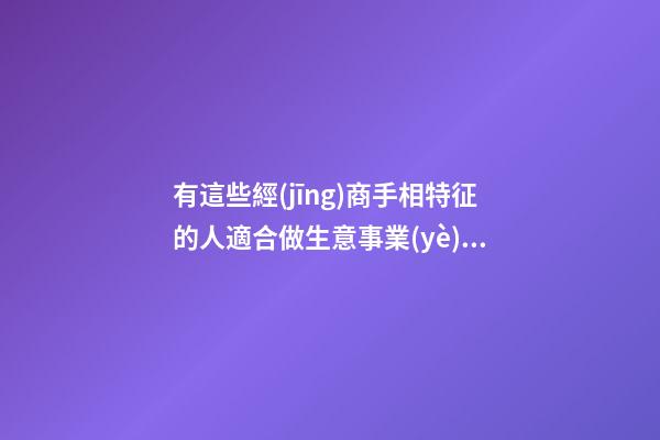 有這些經(jīng)商手相特征的人適合做生意事業(yè)有成