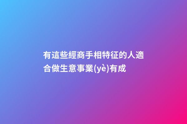 有這些經商手相特征的人適合做生意事業(yè)有成