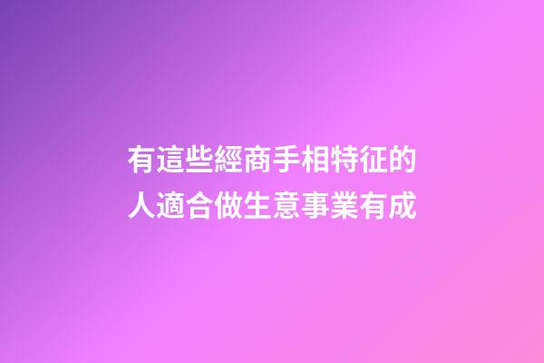 有這些經商手相特征的人適合做生意事業有成