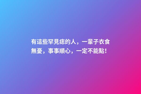 有這些罕見痣的人，一輩子衣食無憂，事事順心，一定不能點！
