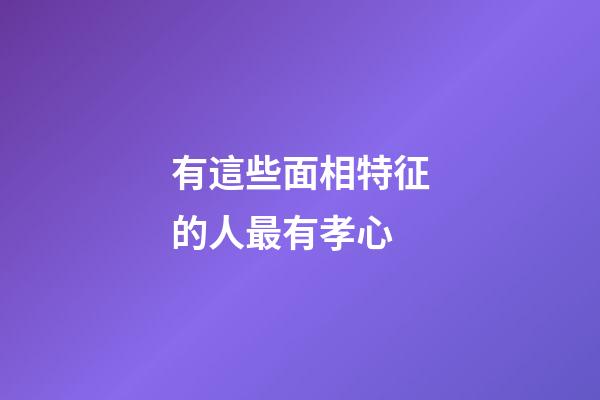 有這些面相特征的人最有孝心