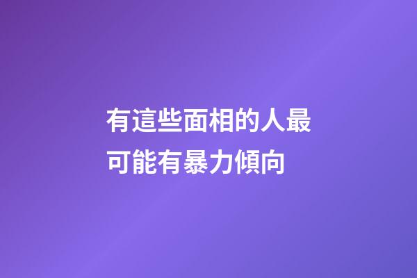 有這些面相的人最可能有暴力傾向