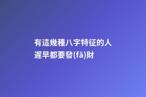 有這幾種八字特征的人遲早都要發(fā)財