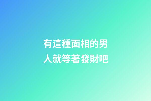 有這種面相的男人就等著發財吧