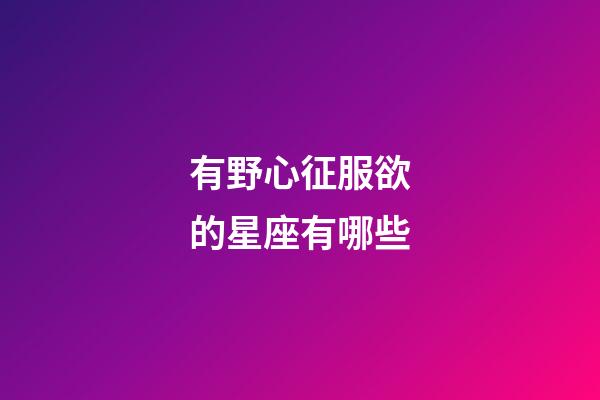 有野心征服欲的星座有哪些-第1張-星座運勢-玄機派