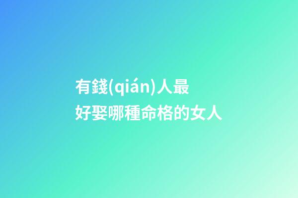 有錢(qián)人最好娶哪種命格的女人