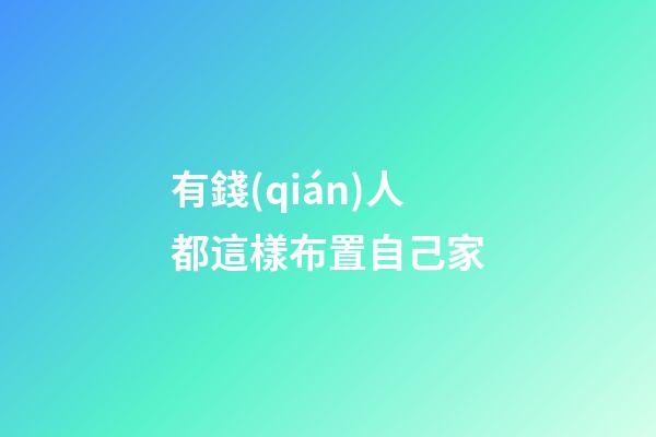 有錢(qián)人都這樣布置自己家